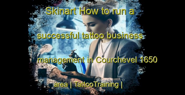 Skinart How to run a successful tattoo business management in Courchevel 1650 area | TattooTraining | TattooClasses | SkinartTraining-France